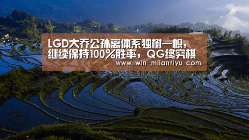LGD大乔公孙离体系独树一帜,继续保持100%胜率,QG终究棋差一招‘米兰体育官网入口’(图2) 米兰体育在线
