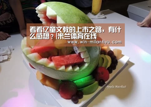 看看亿童文教的上市之路,有什么感想?|米兰体育在线(图1) 米兰体育在线